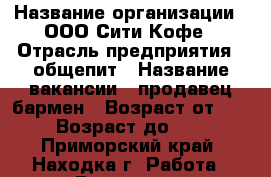 › Название организации ­ ООО Сити Кофе › Отрасль предприятия ­ общепит › Название вакансии ­ продавец-бармен › Возраст от ­ 18 › Возраст до ­ 30 - Приморский край, Находка г. Работа » Вакансии   
